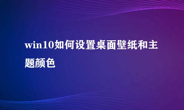 win10如何设置桌面壁纸和主题颜色