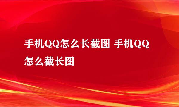 手机QQ怎么长截图 手机QQ怎么截长图