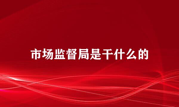 市场监督局是干什么的