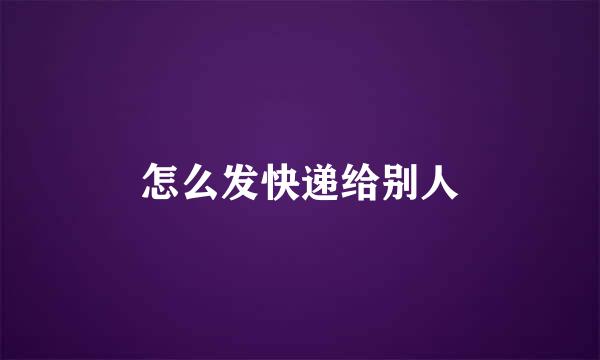 怎么发快递给别人