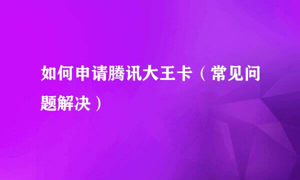 如何申请腾讯大王卡（常见问题解决）