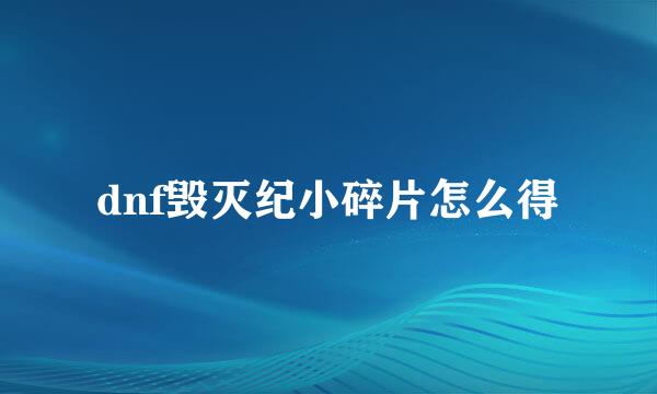 dnf毁灭纪小碎片怎么得