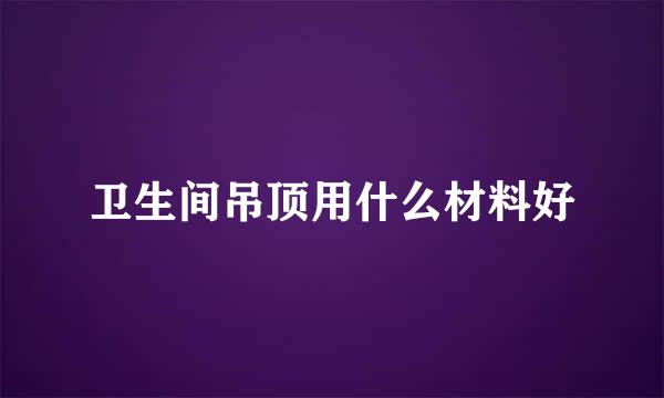 卫生间吊顶用什么材料好
