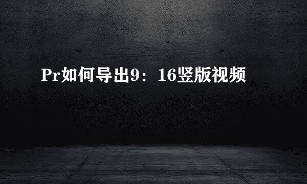 Pr如何导出9：16竖版视频