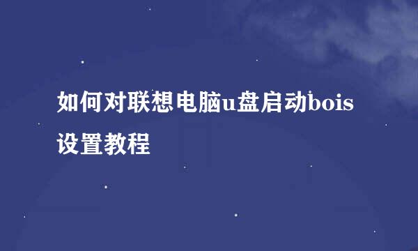 如何对联想电脑u盘启动bois设置教程