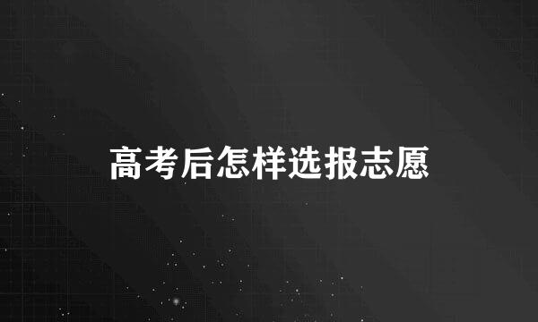 高考后怎样选报志愿