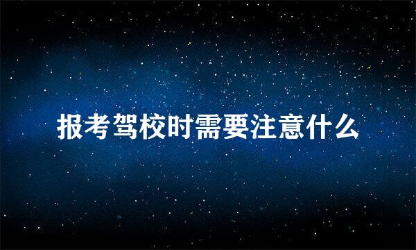报考驾校时需要注意什么