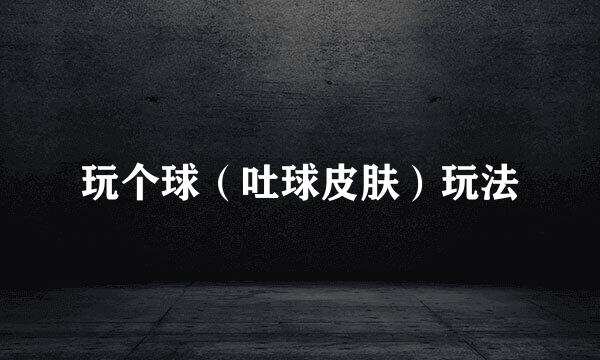 玩个球(吐球皮肤)玩法