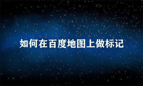 如何在百度地图上做标记