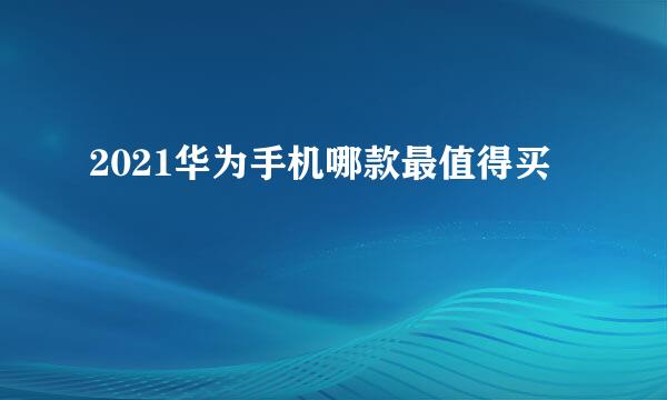 2021华为手机哪款最值得买