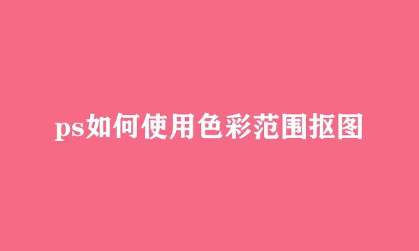 ps如何使用色彩范围抠图