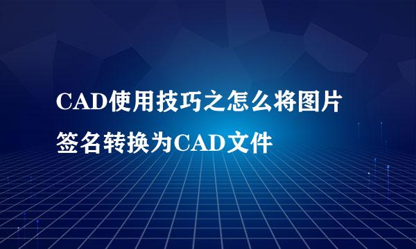 CAD使用技巧之怎么将图片签名转换为CAD文件