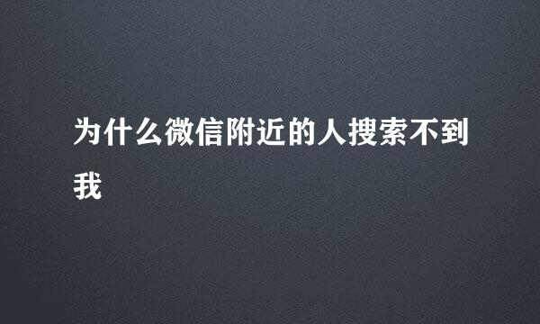 为什么微信附近的人搜索不到我