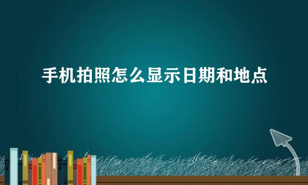 手机拍照怎么显示日期和地点