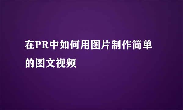 在PR中如何用图片制作简单的图文视频