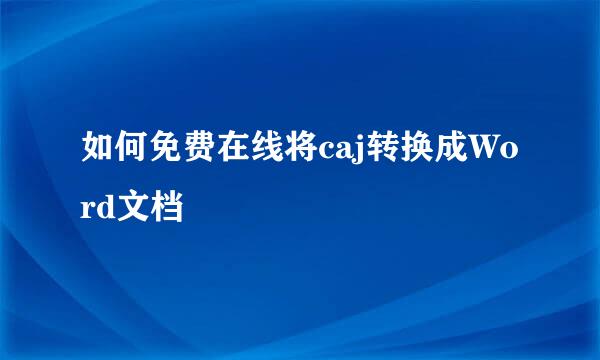 如何免费在线将caj转换成Word文档