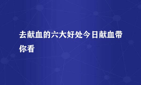 去献血的六大好处今日献血带你看