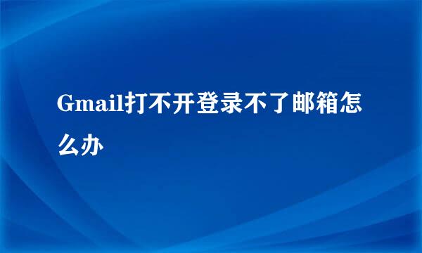 Gmail打不开登录不了邮箱怎么办