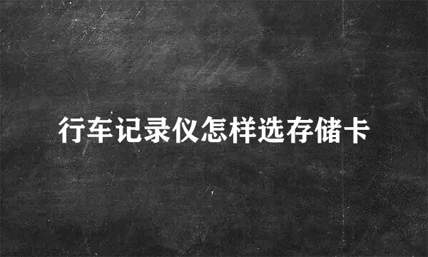 行车记录仪怎样选存储卡