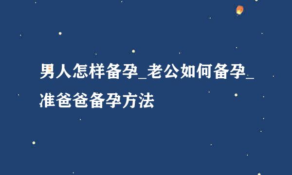 男人怎样备孕_老公如何备孕_准爸爸备孕方法