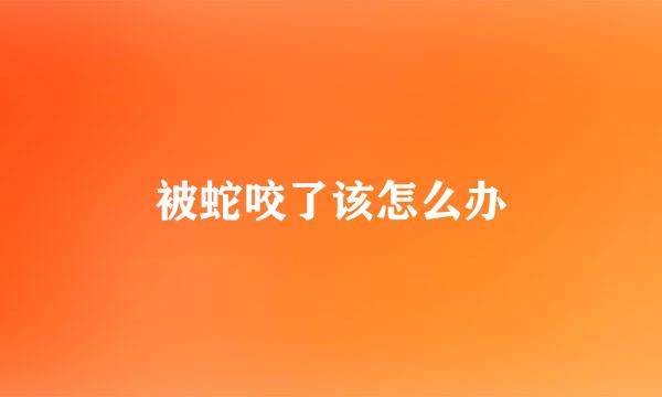 被蛇咬了该怎么办
