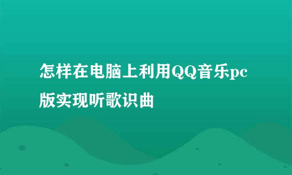 怎样在电脑上利用QQ音乐pc版实现听歌识曲