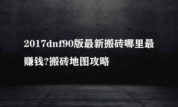2017dnf90版最新搬砖哪里最赚钱?搬砖地图攻略