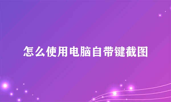 怎么使用电脑自带键截图