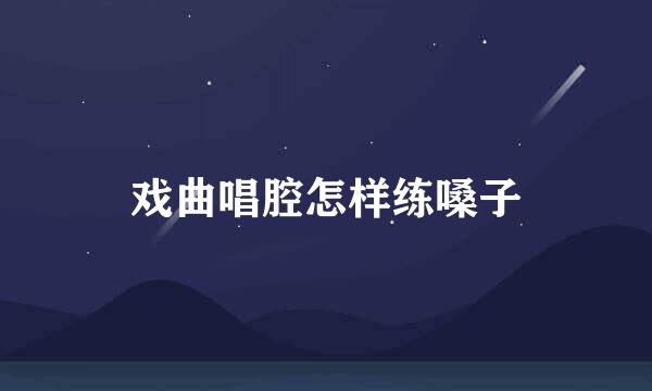 戏曲唱腔怎样练嗓子