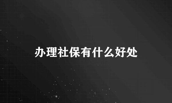 办理社保有什么好处