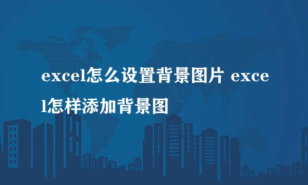 excel怎么设置背景图片 excel怎样添加背景图