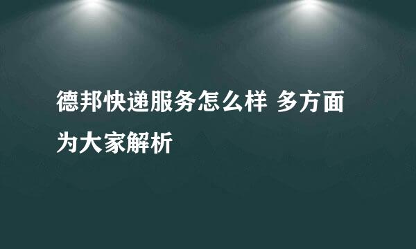 德邦快递服务怎么样 多方面为大家解析