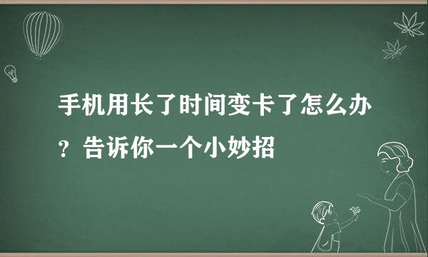 手机用长了时间变卡了怎么办？告诉你一个小妙招