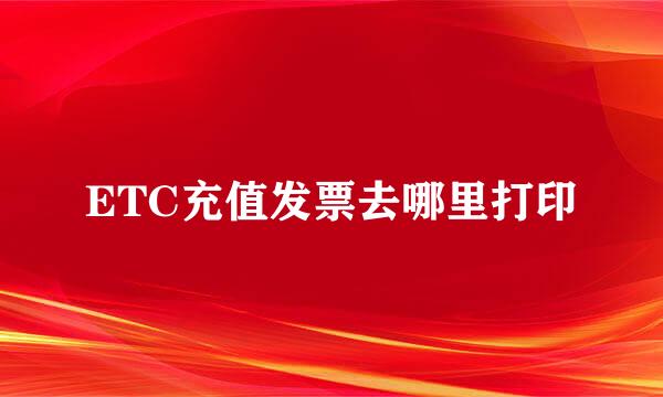 ETC充值发票去哪里打印