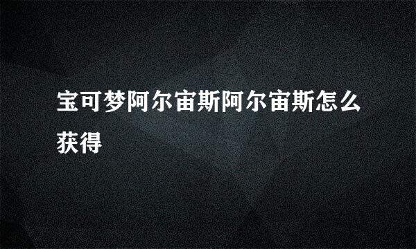 宝可梦阿尔宙斯阿尔宙斯怎么获得