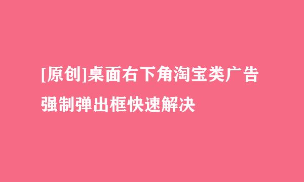 [原创]桌面右下角淘宝类广告强制弹出框快速解决
