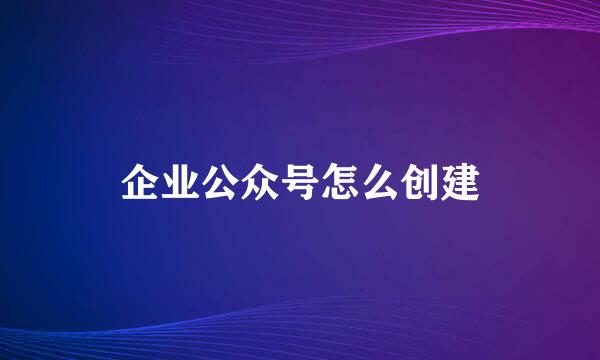 企业公众号怎么创建