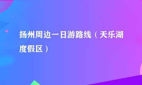扬州周边一日游路线（天乐湖度假区）