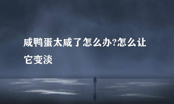 咸鸭蛋太咸了怎么办?怎么让它变淡