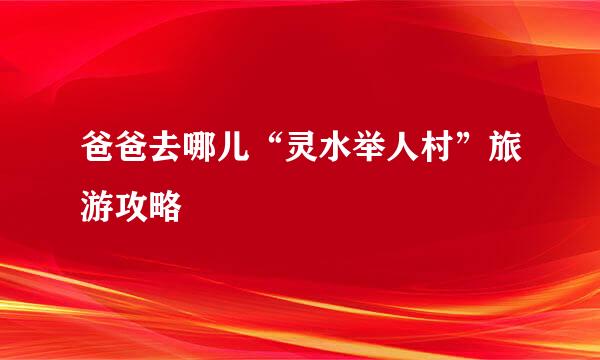 爸爸去哪儿“灵水举人村”旅游攻略