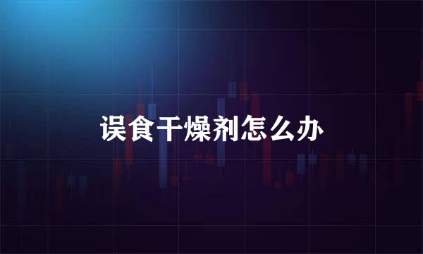 误食干燥剂怎么办