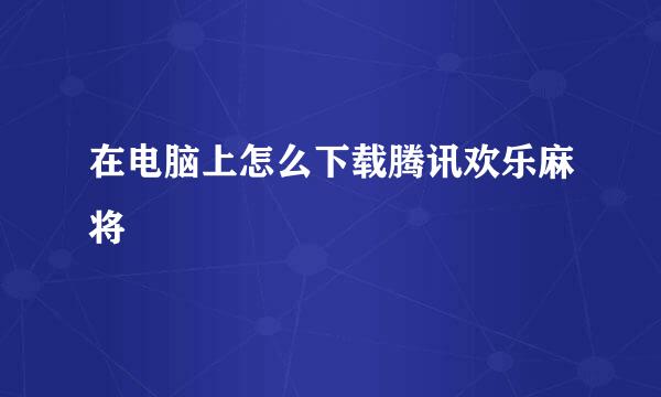 在电脑上怎么下载腾讯欢乐麻将