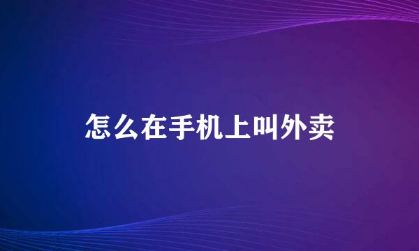 怎么在手机上叫外卖
