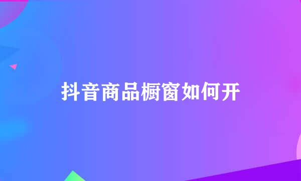 抖音商品橱窗如何开