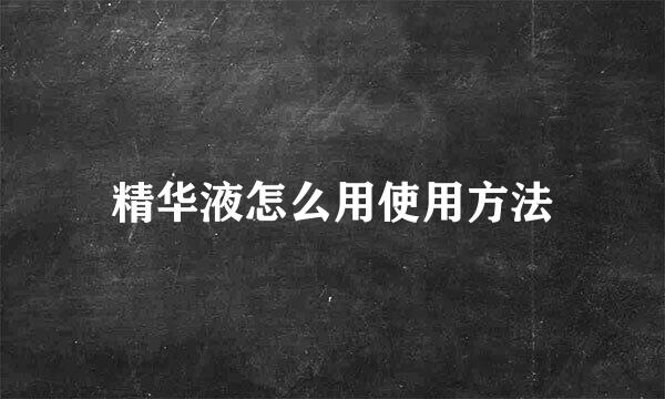 精华液怎么用使用方法