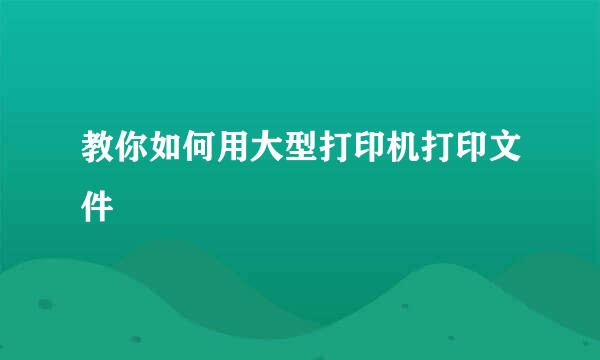 教你如何用大型打印机打印文件