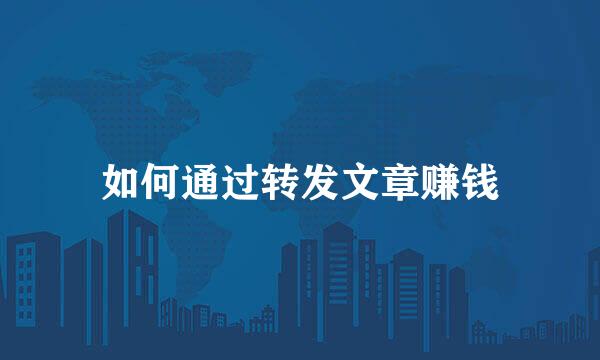 如何通过转发文章赚钱