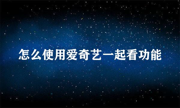 怎么使用爱奇艺一起看功能