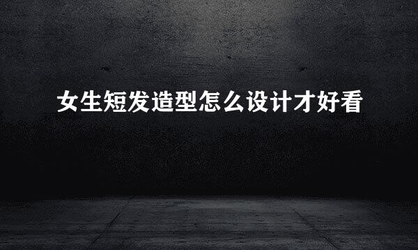 女生短发造型怎么设计才好看