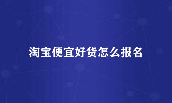 淘宝便宜好货怎么报名